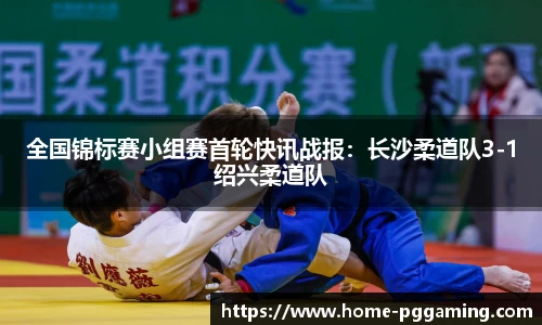全国锦标赛小组赛首轮快讯战报:长沙柔道队3-1绍兴柔道队