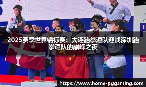 2025赛季世界锦标赛:大连跆拳道队迎战深圳跆拳道队的巅峰之夜