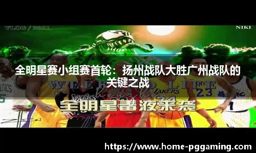 全明星赛小组赛首轮:扬州战队大胜广州战队的关键之战