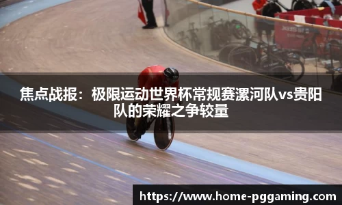 焦点战报:极限运动世界杯常规赛漯河队vs贵阳队的荣耀之争较量