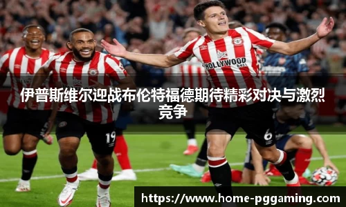 伊普斯维尔迎战布伦特福德期待精彩对决与激烈竞争