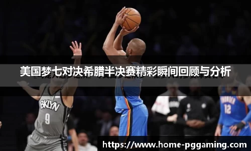 美国梦七对决希腊半决赛精彩瞬间回顾与分析